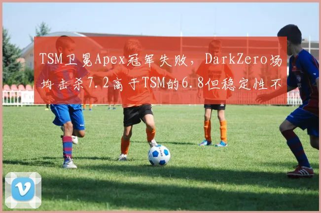 TSM卫冕Apex冠军失败，DarkZero场均击杀7.2高于TSM的6.8但稳定性不足