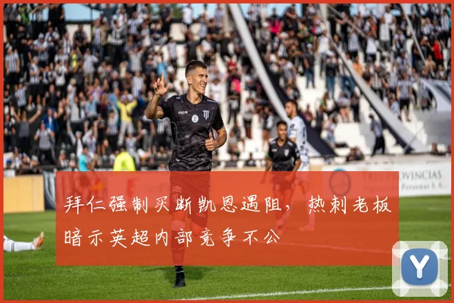 拜仁强制买断凯恩遇阻，热刺老板暗示英超内部竞争不公