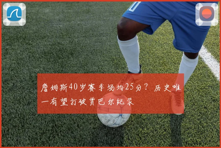 詹姆斯40岁赛季场均25分？历史唯一有望打破贾巴尔纪录