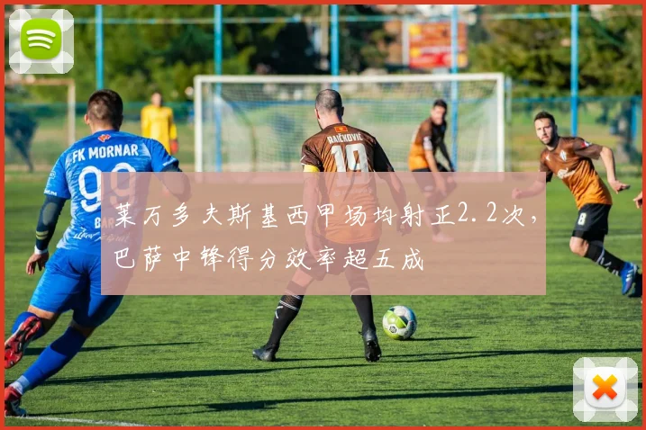 莱万多夫斯基西甲场均射正2.2次，巴萨中锋得分效率超五成