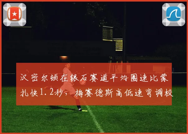 汉密尔顿在银石赛道平均圈速比蒙扎快1.2秒，梅赛德斯高低速弯调校偏科严重