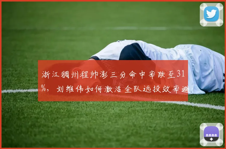 浙江稠州程帅澎三分命中率跌至31%，刘维伟如何激活全队远投效率避免重蹈覆辙？