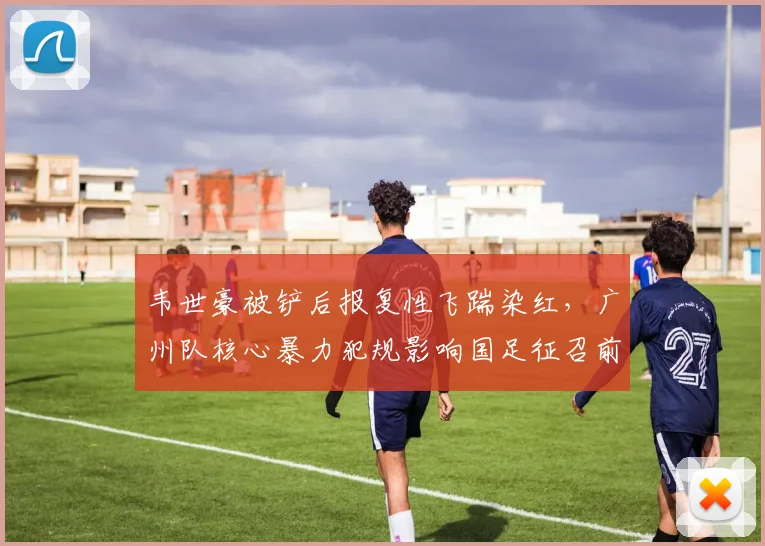 韦世豪被铲后报复性飞踹染红，广州队核心暴力犯规影响国足征召前景？