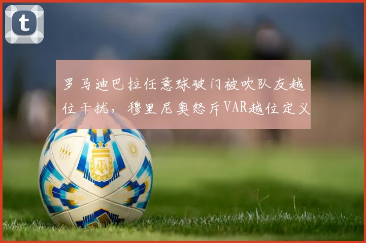 罗马迪巴拉任意球破门被吹队友越位干扰，穆里尼奥怒斥VAR越位定义混乱