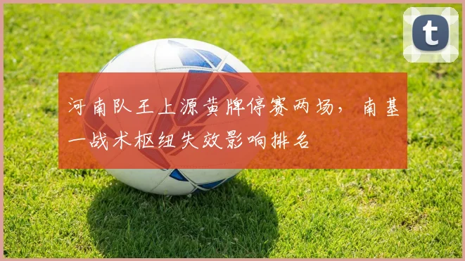河南队王上源黄牌停赛两场，南基一战术枢纽失效影响排名