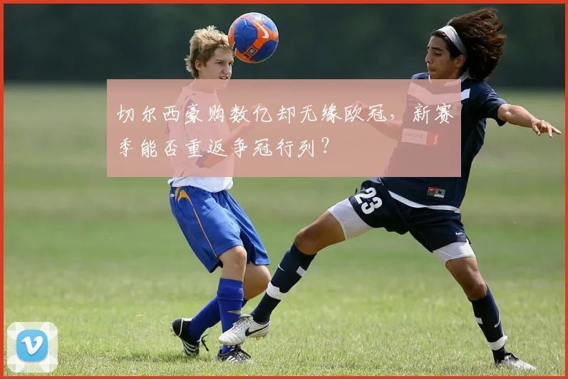 切尔西豪购数亿却无缘欧冠，新赛季能否重返争冠行列？